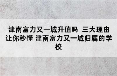 津南富力又一城升值吗  三大理由让你秒懂 津南富力又一城归属的学校